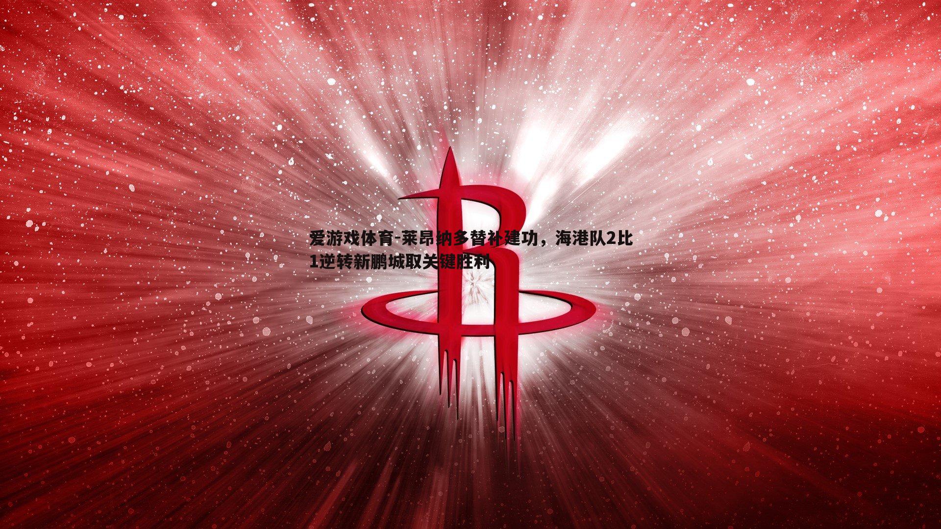 莱昂纳多替补建功，海港队2比1逆转新鹏城取关键胜利