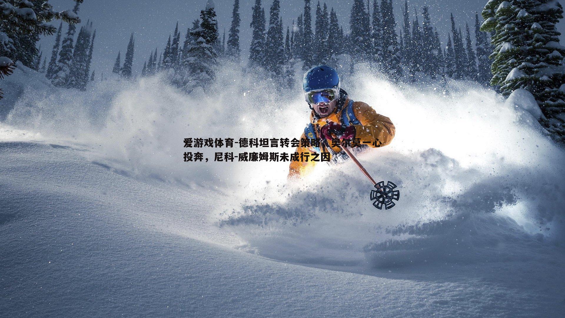 德科坦言转会策略,奥尔莫一心投奔,尼科-威廉姆斯未成行之因