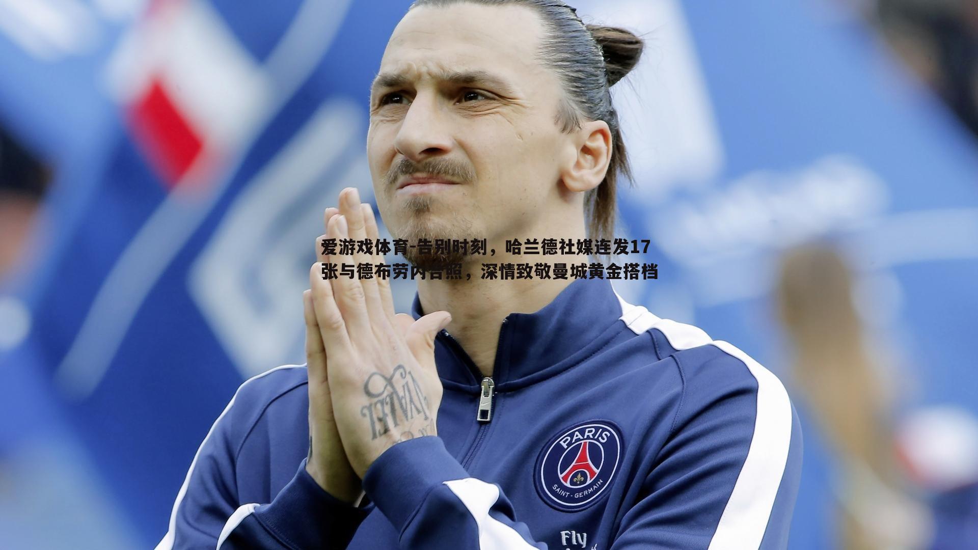 告别时刻，哈兰德社媒连发17张与德布劳内合照，深情致敬曼城黄金搭档