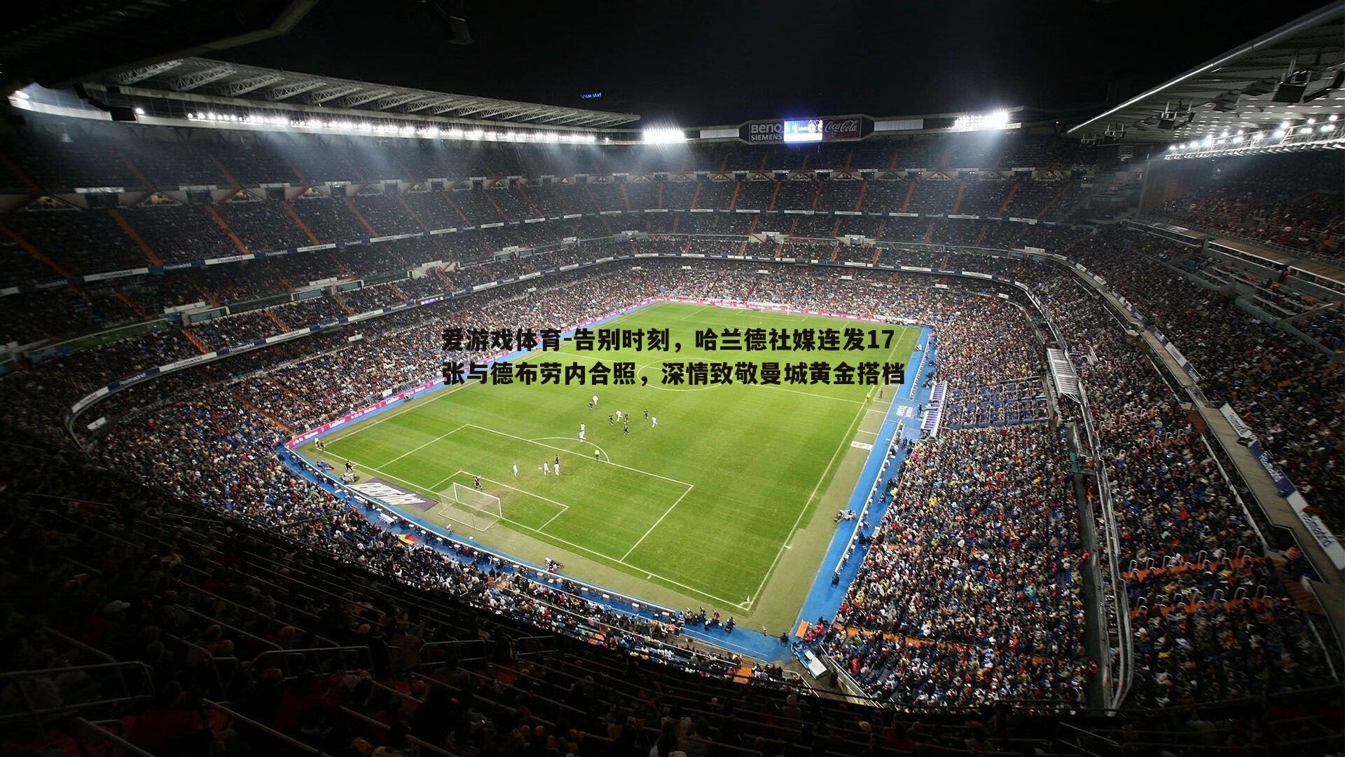 告别时刻，哈兰德社媒连发17张与德布劳内合照，深情致敬曼城黄金搭档